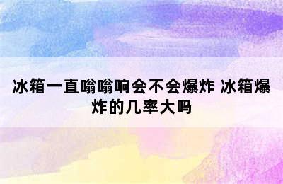 冰箱一直嗡嗡响会不会爆炸 冰箱爆炸的几率大吗